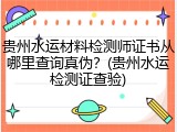 贵州水运材料检测师证书从哪里查询真伪？(贵州水运检测证查验)