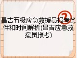 昌吉五级应急救援员报考条件和时间解析(昌吉应急救援员报考)