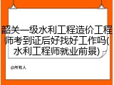 韶关一级水利工程造价工程师考到证后好找好工作吗(水利工程师就业前景)
