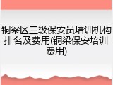 铜梁区三级保安员培训机构排名及费用(铜梁保安培训费用)