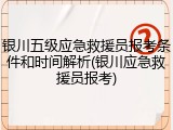 银川五级应急救援员报考条件和时间解析(银川应急救援员报考)