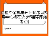 新疆冶金机电环评师考试指导中心哪里有(新疆环评师考点)