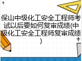 保山中级化工安全工程师考试以后要如何复审成绩(中级化工安全工程师复审成绩)
