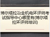 博尔塔拉冶金机电环评师考试指导中心哪里有(博尔塔拉环评师培训)