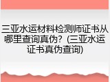 三亚水运材料检测师证书从哪里查询真伪?(三亚水运证书真伪查询)