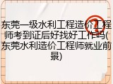 东莞一级水利工程造价工程师考到证后好找好工作吗(东莞水利造价工程师就业前景)