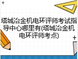 塔城冶金机电环评师考试指导中心哪里有(塔城冶金机电环评师考点)