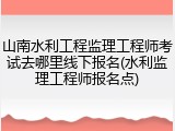 山南水利工程监理工程师考试去哪里线下报名(水利监理工程师报名点)