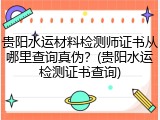 贵阳水运材料检测师证书从哪里查询真伪?(贵阳水运检测证书查询)
