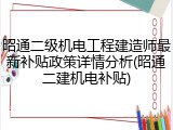 昭通二级机电工程建造师最新补贴政策详情分析(昭通二建机电补贴)