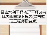 昌吉水利工程监理工程师考试去哪里线下报名(昌吉监理工程师报名点)