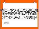 铜仁一级水利工程造价工程师考到证后好找好工作吗(铜仁水利造价工程师就业)