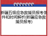新疆五级应急救援员报考条件和时间解析(新疆应急救援员报考)