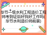 毕节一级水利工程造价工程师考到证后好找好工作吗(毕节水利造价师前景)