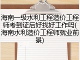 海南一级水利工程造价工程师考到证后好找好工作吗(海南水利造价工程师就业前景)
