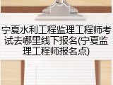 宁夏水利工程监理工程师考试去哪里线下报名(宁夏监理工程师报名点)