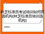 林芝标准员考试培训如何挑选机构(林芝标准员培训选机构)