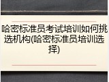 哈密标准员考试培训如何挑选机构(哈密标准员培训选择)