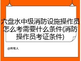 六盘水中级消防设施操作员怎么考需要什么条件(消防操作员考证条件)