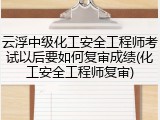 云浮中级化工安全工程师考试以后要如何复审成绩(化工安全工程师复审)