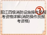 阳江四级消防设施操作员报考资格详解(消防操作员报考资格)
