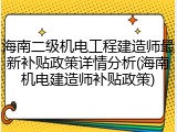 海南二级机电工程建造师最新补贴政策详情分析(海南机电建造师补贴政策)