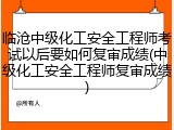 临沧中级化工安全工程师考试以后要如何复审成绩(中级化工安全工程师复审成绩)