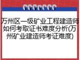 万州区一级矿业工程建造师如何考取证书难度分析(万州矿业建造师考证难度)