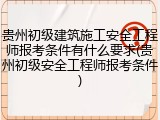 贵州初级建筑施工安全工程师报考条件有什么要求(贵州初级安全工程师报考条件)