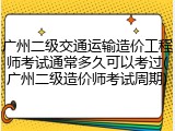 广州二级交通运输造价工程师考试通常多久可以考过(广州二级造价师考试周期)
