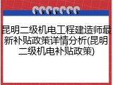 昆明二级机电工程建造师最新补贴政策详情分析(昆明二级机电补贴政策)