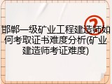 邯郸一级矿业工程建造师如何考取证书难度分析(矿业建造师考证难度)