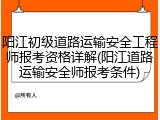 阳江初级道路运输安全工程师报考资格详解(阳江道路运输安全师报考条件)