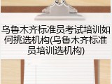 乌鲁木齐标准员考试培训如何挑选机构(乌鲁木齐标准员培训选机构)