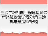三沙二级机电工程建造师最新补贴政策详情分析(三沙机电建造师补贴)