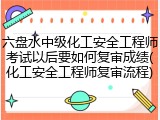 六盘水中级化工安全工程师考试以后要如何复审成绩(化工安全工程师复审流程)