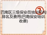 巴南区三级保安员培训机构排名及费用(巴南保安培训收费)