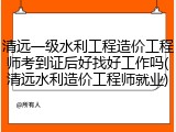 清远一级水利工程造价工程师考到证后好找好工作吗(清远水利造价工程师就业)
