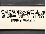 红河初级消防安全管理员考试指导中心哪里有(红河消防安全考试点)