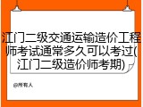 江门二级交通运输造价工程师考试通常多久可以考过(江门二级造价师考期)