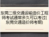 东莞二级交通运输造价工程师考试通常多久可以考过(东莞交通造价师考期)