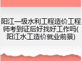 阳江一级水利工程造价工程师考到证后好找好工作吗(阳江水工造价就业前景)