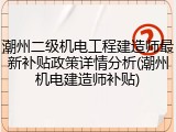 潮州二级机电工程建造师最新补贴政策详情分析(潮州机电建造师补贴)