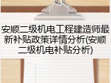 安顺二级机电工程建造师最新补贴政策详情分析(安顺二级机电补贴分析)