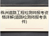 株洲道路工程检测师报考资格详解(道路检测师报考条件)