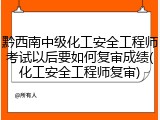黔西南中级化工安全工程师考试以后要如何复审成绩(化工安全工程师复审)