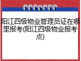 阳江四级物业管理员证在哪里报考(阳江四级物业报考点)
