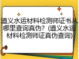 遵义水运材料检测师证书从哪里查询真伪？(遵义水运材料检测师证真伪查询)