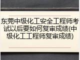 东莞中级化工安全工程师考试以后要如何复审成绩(中级化工工程师复审成绩)