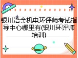 银川冶金机电环评师考试指导中心哪里有(银川环评师培训)